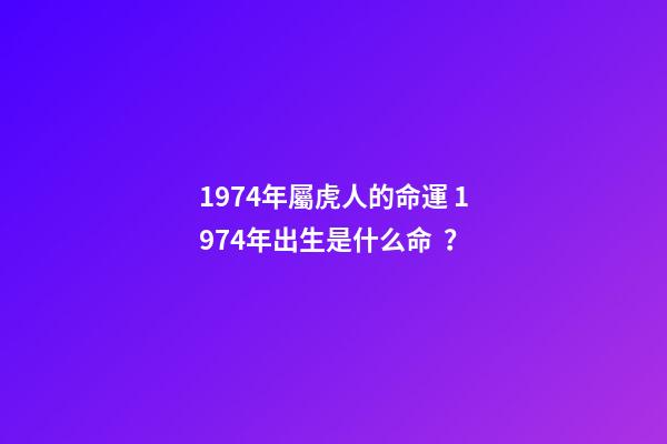 1974年屬虎人的命運 1974年出生是什么命？